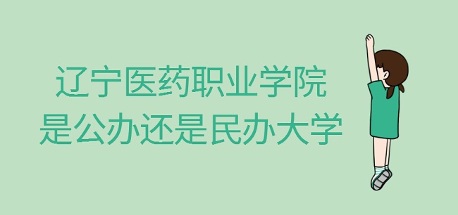 辽宁医药职业学院是公办还是民办大学？（附各专业收费标准）-广东技校排名网