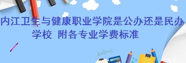 内江卫生与健康职业学院是公办还是民办学校 附各专业学费标准！-广东技校排名网