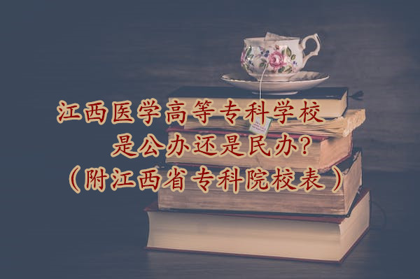 江西医学高等专科学校是公办还是民办？（附江西省专科院校表 ）-广东技校排名网