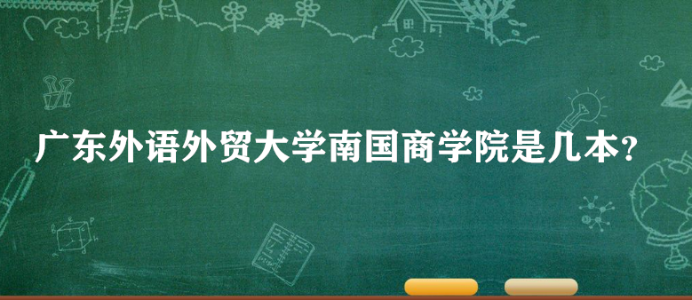 广东外语外贸大学南国商学院是几本？一本二本？（附广东本科院校-广东技校排名网