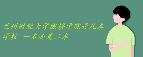 兰州财经大学陇桥学院是几本学校 一本还是二本？-广东技校排名网