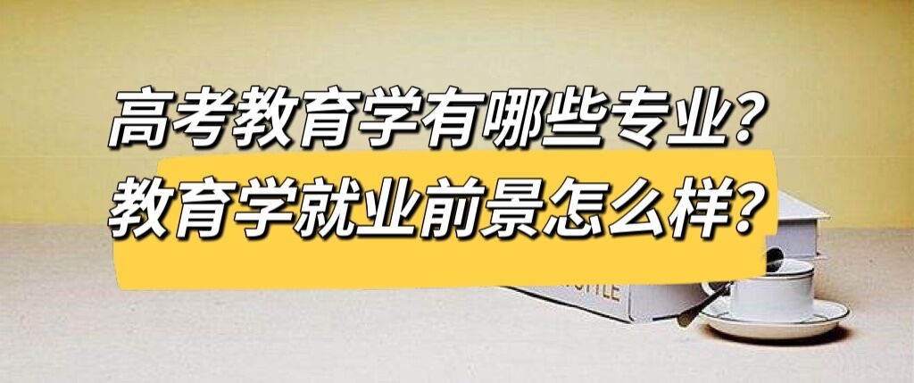 高考教育学有哪些专业？教育学就业前景怎么样？-广东技校排名网