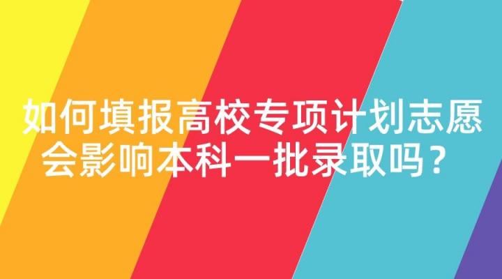 报高校专项计划有什么好处（高校专项计划的利弊及填报志愿注意事项）-广东技校排名网