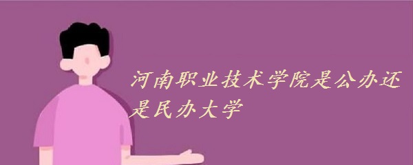 河南职业技术学院是公办还是民办大学？（附各专业学费收费标准）-广东技校排名网