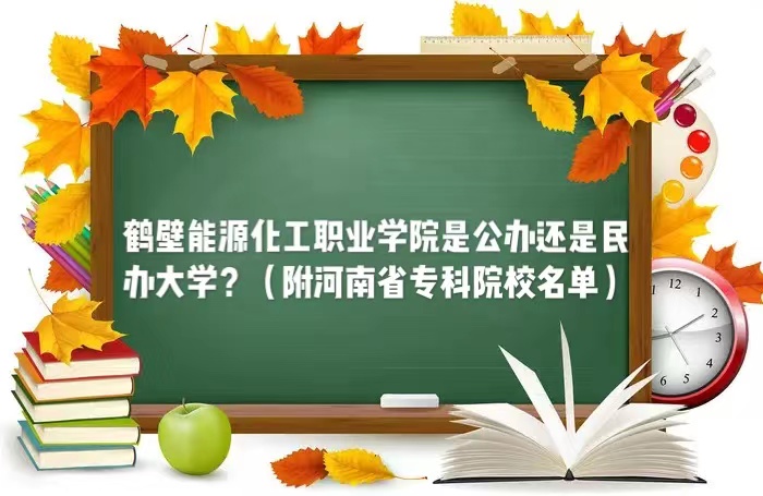 鹤壁能源化工职业学院是公办还是民办大学（河南省专科院校名单）-广东技校排名网