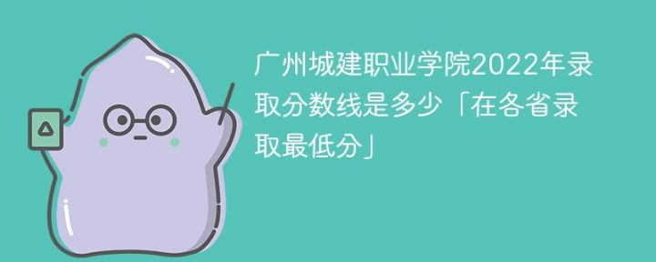 广州城建职业学院2022年各省录取分数线一览表「最低分+最低位次+省控线」-广东技校排名网
