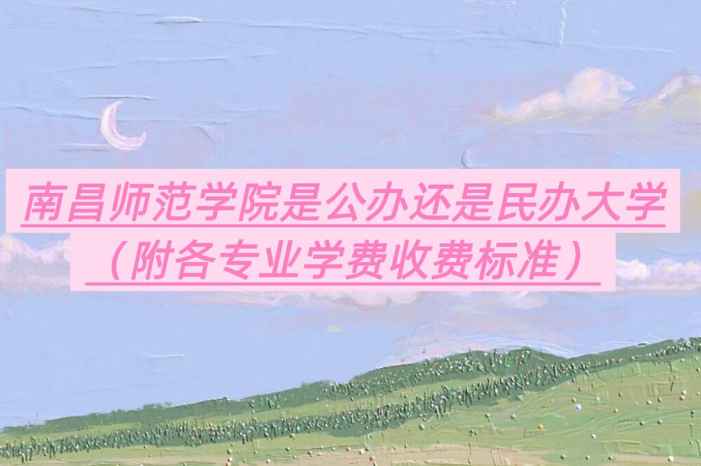 南昌师范学院是公办还是民办大学？（附各专业学费收费标准）-广东技校排名网