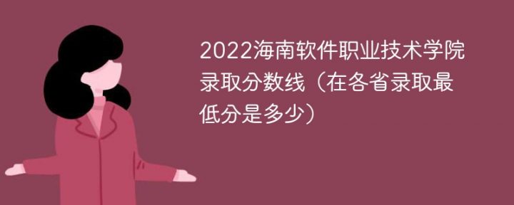 海南软件职业技术学院2022年各省录取分数线一览表「最低分+最低位次+省控线」-广东技校排名网