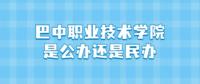 巴中职业技术学院是公办还是民办大学？（附各专业收费标准）-广东技校排名网