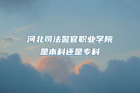 河北司法警官职业学院是本科还是专科（附河北专科院校一览表）-广东技校排名网