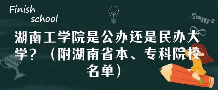 湖南工学院是公办还是民办大学？（附湖南省本、专科院校名单）-广东技校排名网