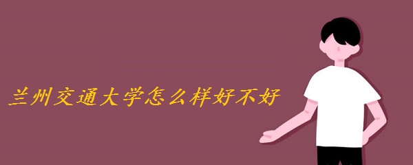 兰州交通大学怎么样好不好？（附王牌专业、全国排名、网友评价）-广东技校排名网