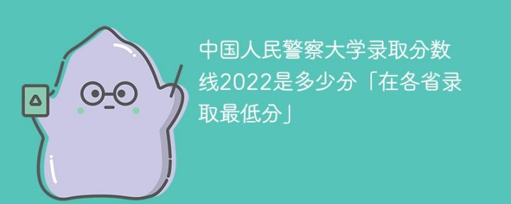 中国人民警察大学2022年各省分数线 附最低录取分数、最低位次-广东技校排名网