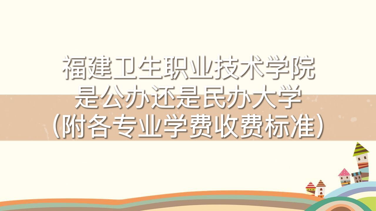 福建卫生职业技术学院是公办还是民办大学？各专业学费收费标准-广东技校排名网