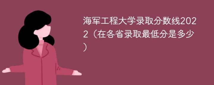 海军工程大学2022年各省录取分数线一览表「最低分+最低位次+省控线」-广东技校排名网