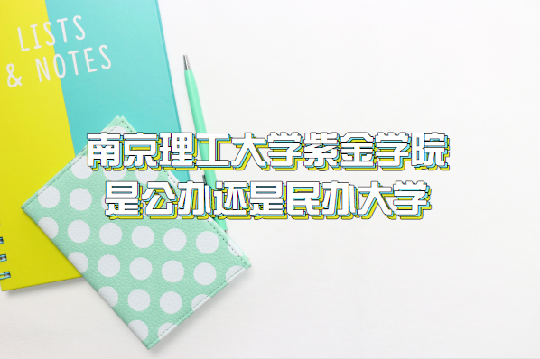 南京理工大学紫金学院是公办还是民办大学（附江苏本科院校一览表-广东技校排名网