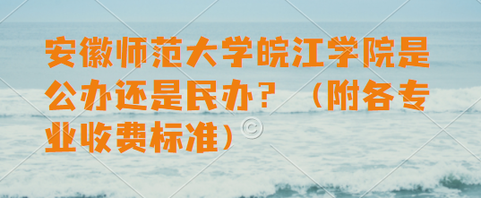 安徽师范大学皖江学院是公办还是民办？（附各专业收费标准）-广东技校排名网