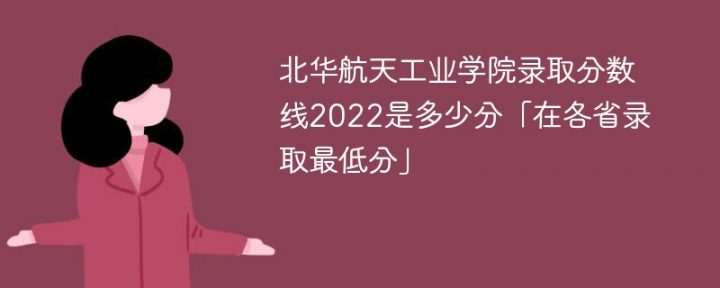 北华航天工业学院2022年各省录取分数线是多少「最低分+最低位次+省控线」-广东技校排名网