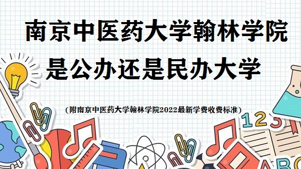 南京中医药大学翰林学院是公办还是民办大学(附2022学费收费标准)-广东技校排名网