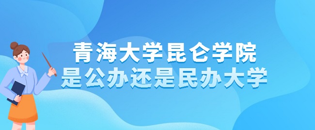 青海大学昆仑学院是公办还是民办大学？（附专业收费标准）-广东技校排名网