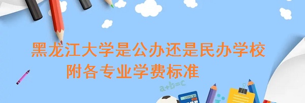 黑龙江大学是公办还是民办学校 附各专业学费标准！-广东技校排名网