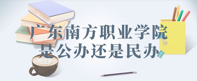 广东南方职业学院是公办还是民办（附各专业学费收费标准）-广东技校排名网