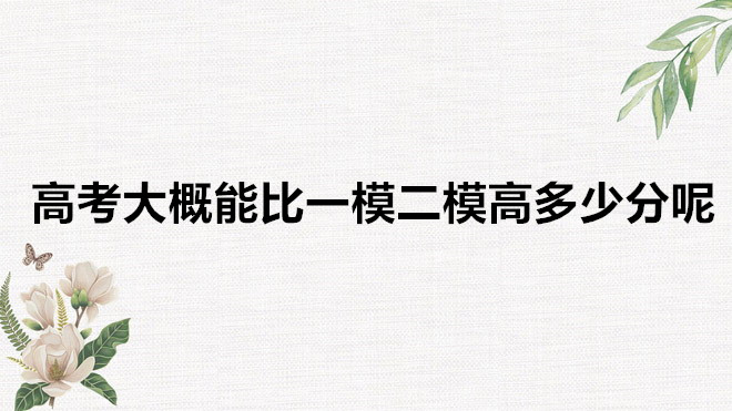 二模成绩和高考成绩通常相差多吗？高考大概能比一模二模高多少分-广东技校排名网