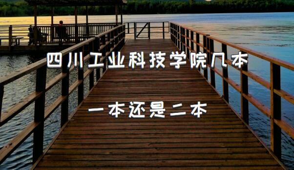 四川工业科技学院几本？一本还是二本（附四川省本科院校一览表）-广东技校排名网