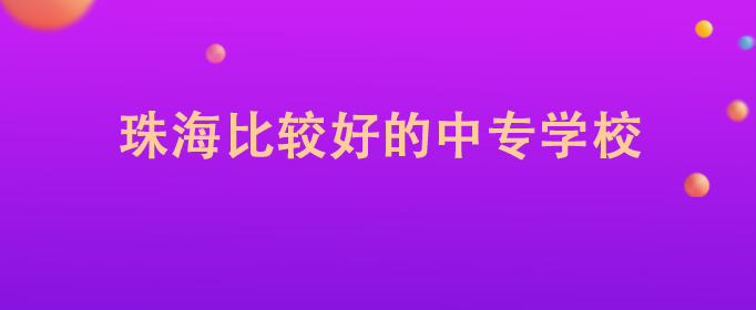 珠海最好的中专排名前十名的学校（2023珠海市重点公办中专一览表）-广东技校排名网