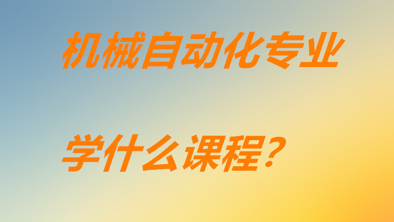 机械自动化专业主要学什么课程？械自动化专业就业前景如何？-广东技校排名网