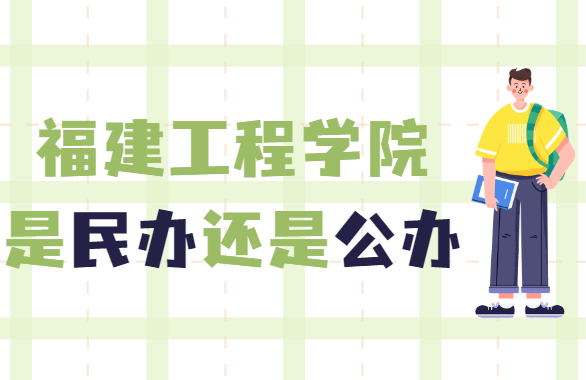福建工程学院是民办还是公办大学？-广东技校排名网