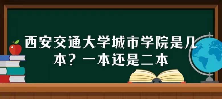 西安交通大学城市学院是几本？一本还是二本-广东技校排名网