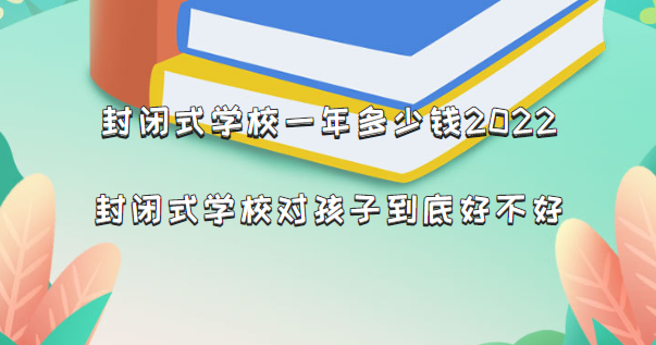 封闭式学校一年多少钱2022，封闭式学校对孩子到底好不好-广东技校排名网