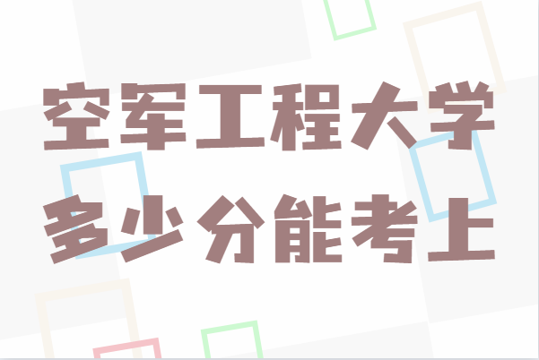 空军工程大学是几本录取分数线多少？多少分能考上-广东技校排名网