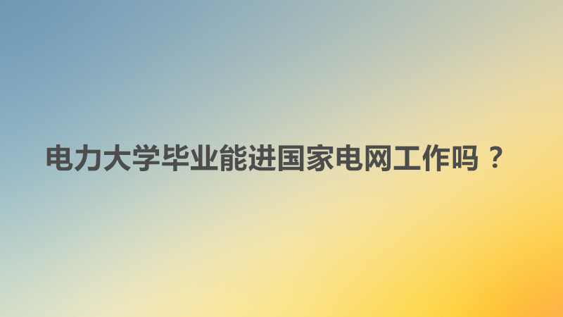 电力大学毕业能进国家电网工作吗 ？电力大学就业前景及就业方向-广东技校排名网