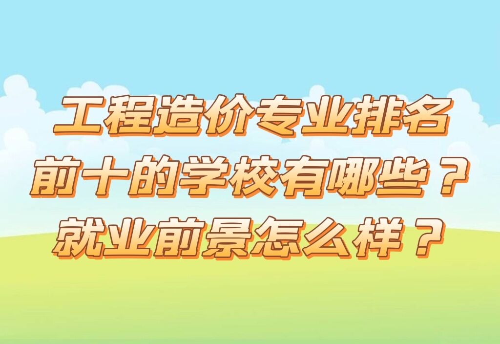 工程造价专业排名前十的学校有哪些就业前景怎么样?-广东技校排名网