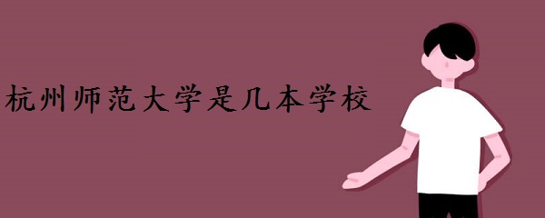 杭州师范大学是几本 是一本还是二本学校？（附全国招生批次）-广东技校排名网
