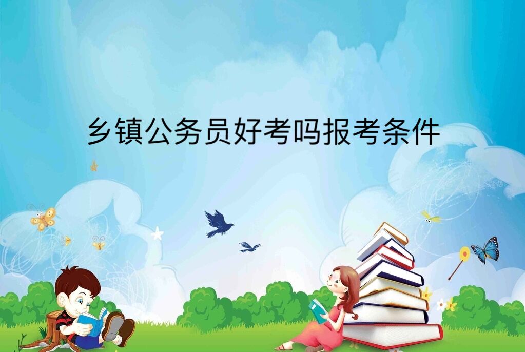 乡镇公务员好考吗报考条件？乡镇公务员5年后去哪有发展前景吗-广东技校排名网