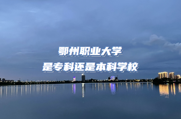 鄂州职业大学是专科还是本科学校（附湖北专科院校一览表）-广东技校排名网