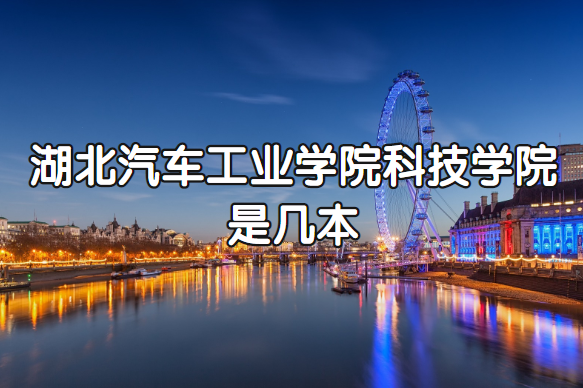 湖北汽车工业学院科技学院几本？一本还是二本？（附湖北本科院校-广东技校排名网