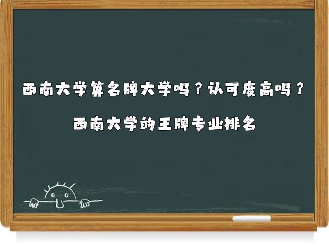 西南大学算名牌大学吗？认可度高吗？西南大学的王牌专业排名-广东技校排名网