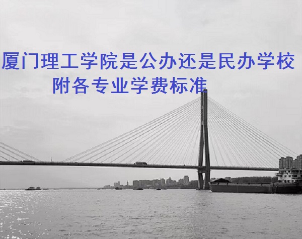 厦门理工学院是公办还是民办学校 附各专业学费标准！-广东技校排名网