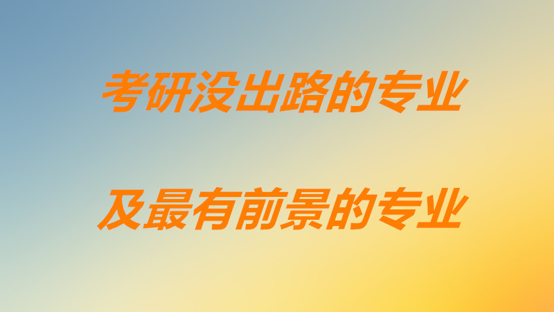 十大考研没出路的专业都有些什么？现在考研什么专业前景最好？-广东技校排名网