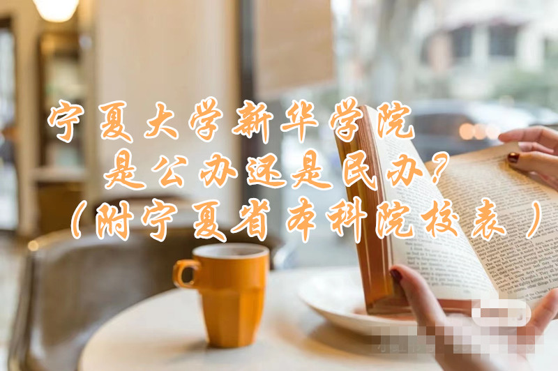 宁夏大学新华学院是公办还是民办？（附宁夏省本科院校表 ）-广东技校排名网