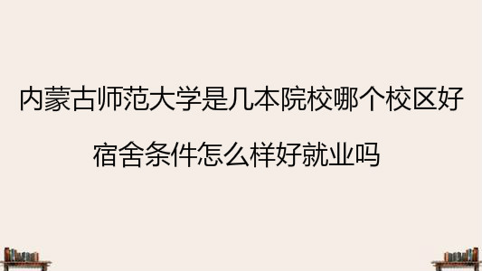 内蒙古师范大学是几本院校哪个校区好？宿舍条件怎么样好就业吗？-广东技校排名网