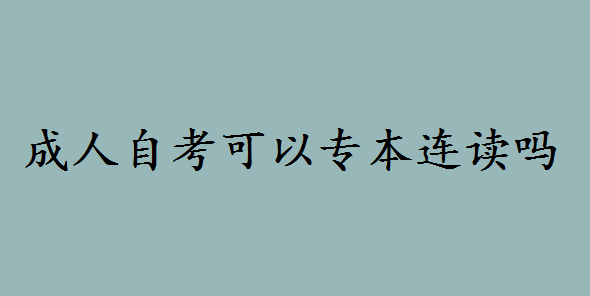 成人自考可以专本连读吗?专本连读是什么意思弊端有哪些?-广东技校排名网