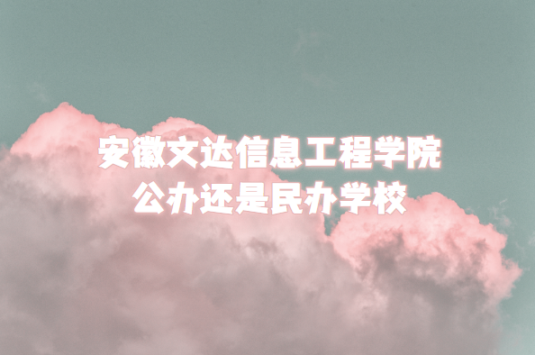 安徽文达信息工程学院公办还是民办学校（附安徽本科院校一览表）-广东技校排名网