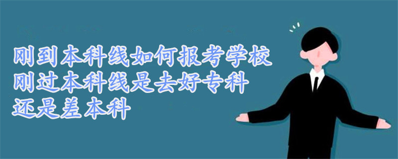 刚到本科线如何报考学校,刚过本科线是去好专科还是差本科-广东技校排名网