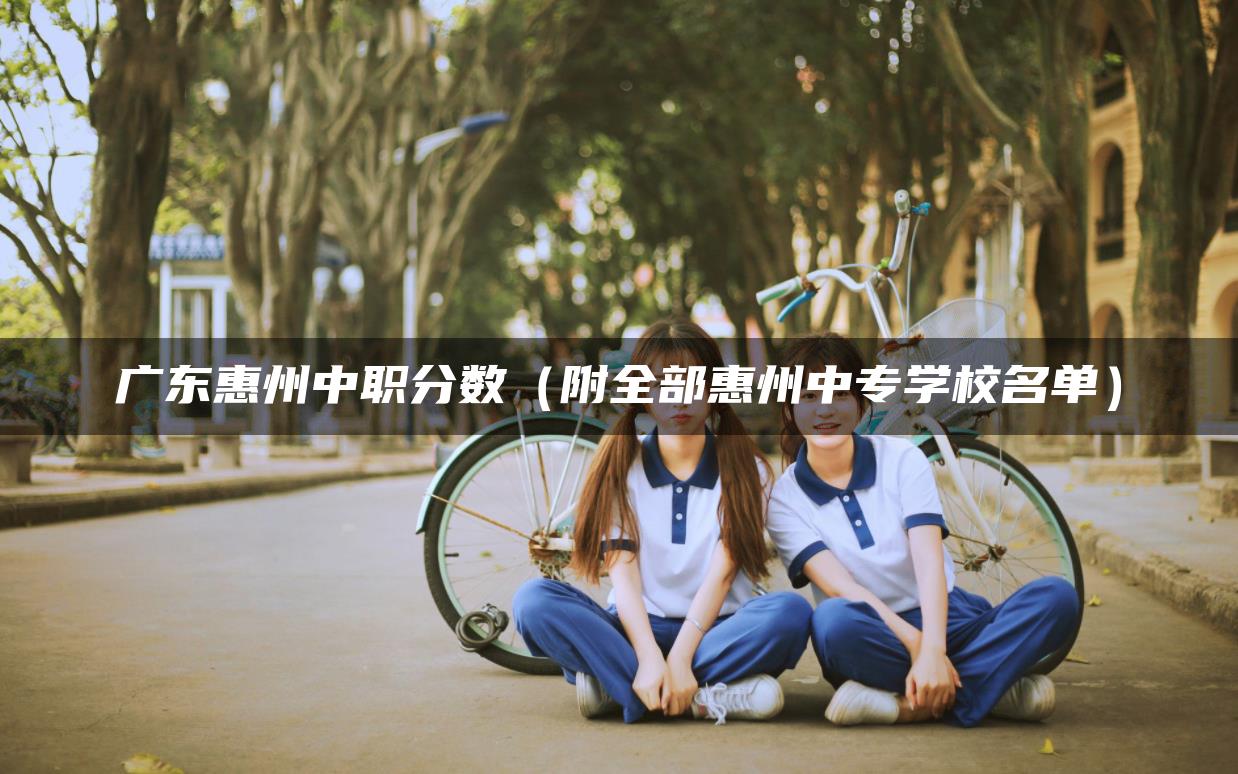 广东惠州中职分数（附全部惠州中专学校名单）