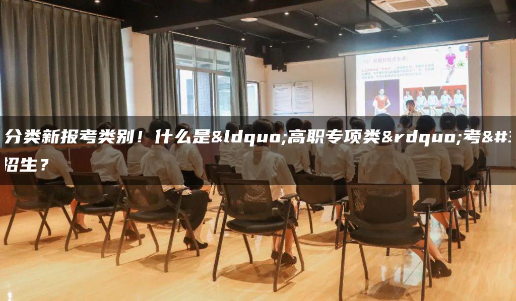 高职分类新报考类别！什么是“高职专项类”考试招生？